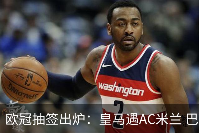 欧冠抽签出炉：皇马遇AC米兰 巴萨碰拜仁