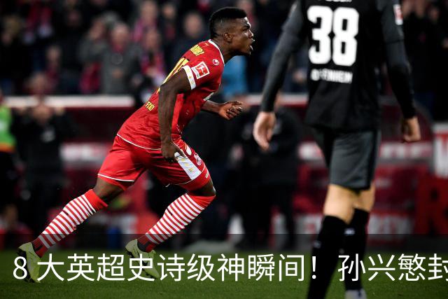 8 大英超史诗级神瞬间！孙兴慜封神时刻：欧洲防线顶得住吗？